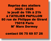  Reprise des ateliers 2025 / 2026 le jeudi de 19h à 21h à l'ATELIER PAPILLON 80 rue de Philippe de Girard 75018 Paris M° Marx Dormoy contact 06 75 69 57 26 